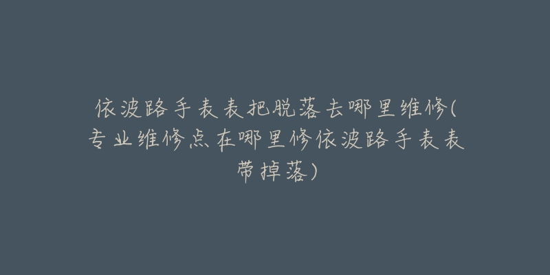 依波路手表表把脱落去哪里维修(专业维修点在哪里修依波路手表表带掉落)-名表号 依波路手表表把脱落去哪里维修(专业维修点在哪里修依波路手表表带掉落)
