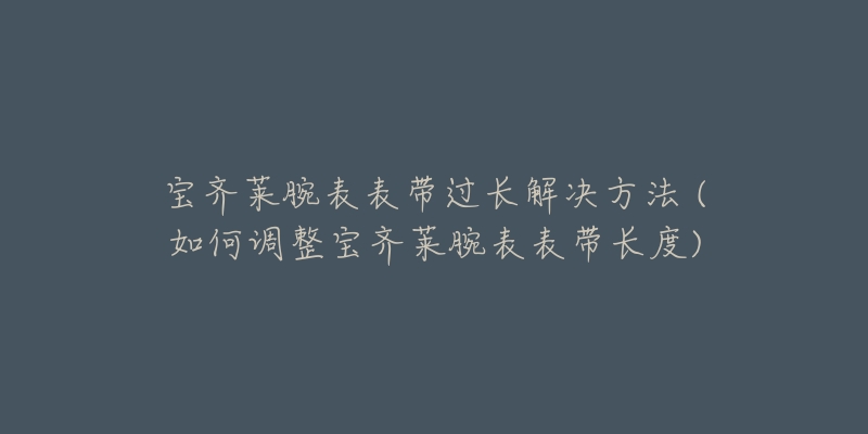 宝齐莱腕表表带过长解决方法 (如何调整宝齐莱腕表表带长度)-名表号 宝齐莱腕表表带过长解决方法 (如何调整宝齐莱腕表表带长度)