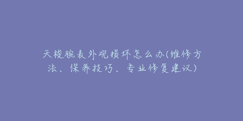 天梭腕表外观损坏怎么办(维修方法、保养技巧、专业修复建议)-名表号 天梭腕表外观损坏怎么办(维修方法、保养技巧、专业修复建议)