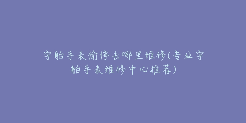 宇舶手表偷停去哪里维修(专业宇舶手表维修中心推荐)-名表号 宇舶手表偷停去哪里维修(专业宇舶手表维修中心推荐)