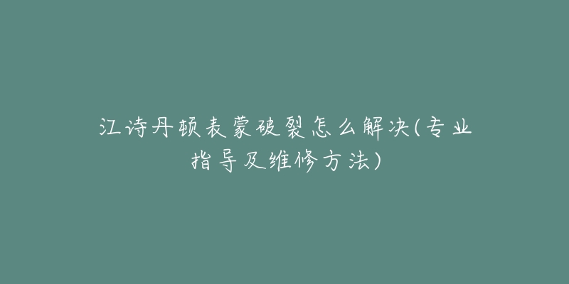 江诗丹顿表蒙破裂怎么解决(专业指导及维修方法)-名表号 江诗丹顿表蒙破裂怎么解决(专业指导及维修方法)