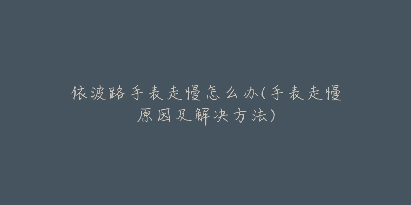 依波路手表走慢怎么办(手表走慢原因及解决方法)-名表号 依波路手表走慢怎么办(手表走慢原因及解决方法)