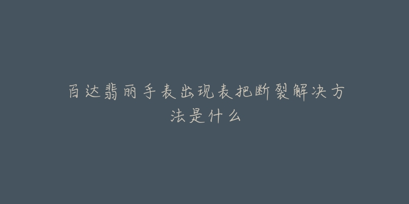 百达翡丽手表出现表把断裂解决方法是什么-名表号 百达翡丽手表出现表把断裂解决方法是什么