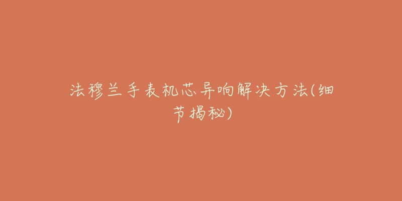 法穆兰手表机芯异响解决方法(细节揭秘)-名表号 法穆兰手表机芯异响解决方法(细节揭秘)