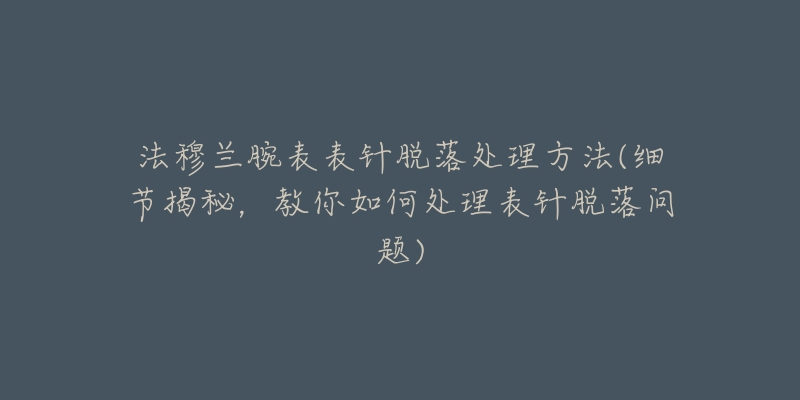 法穆兰腕表表针脱落处理方法(细节揭秘,教你如何处理表针脱落问题)-名表号 法穆兰腕表表针脱落处理方法(细节揭秘,教你如何处理表针脱落问题)