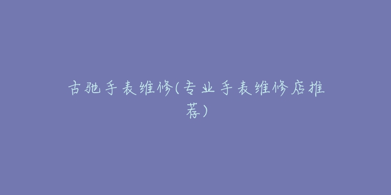 古驰手表维修(专业手表维修店推荐)-名表号 古驰手表维修(专业手表维修店推荐)