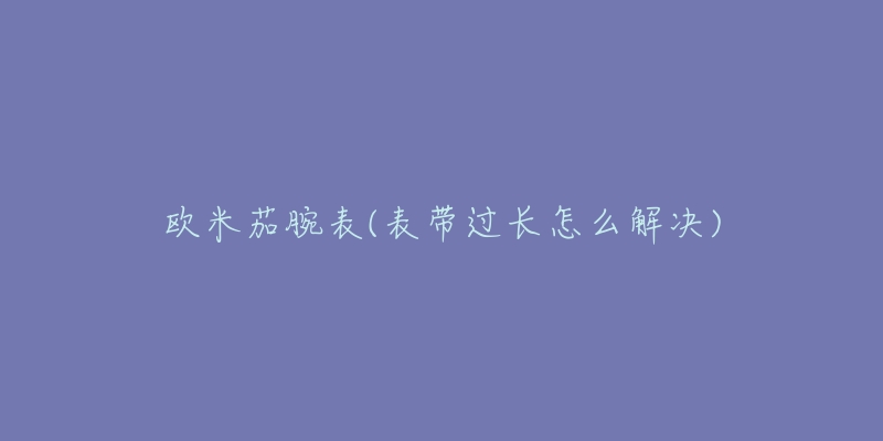 欧米茄腕表(表带过长怎么解决)-名表号 欧米茄腕表(表带过长怎么解决)