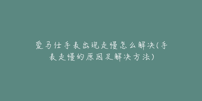 爱马仕手表出现走慢怎么解决(手表走慢的原因及解决方法)-名表号 爱马仕手表出现走慢怎么解决(手表走慢的原因及解决方法)
