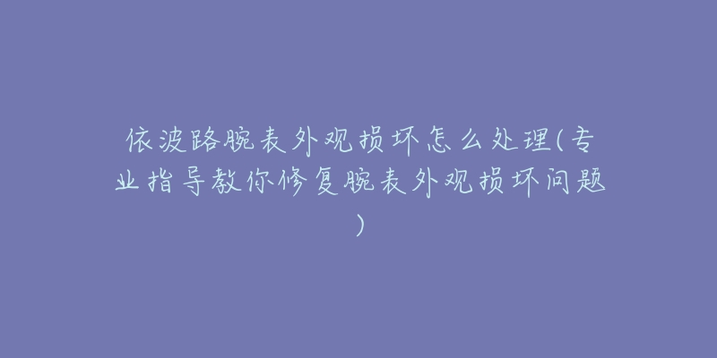 依波路腕表外观损坏怎么处理(专业指导教你修复腕表外观损坏问题)-名表号 依波路腕表外观损坏怎么处理(专业指导教你修复腕表外观损坏问题)