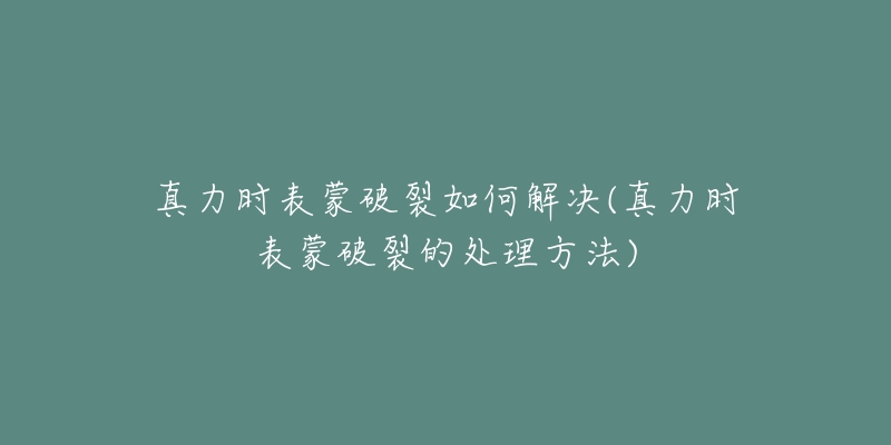 真力时表蒙破裂如何解决(真力时表蒙破裂的处理方法)-名表号 真力时表蒙破裂如何解决(真力时表蒙破裂的处理方法)