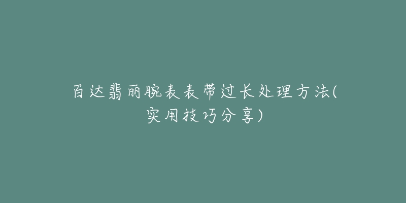 百达翡丽腕表表带过长处理方法(实用技巧分享)-名表号 百达翡丽腕表表带过长处理方法(实用技巧分享)