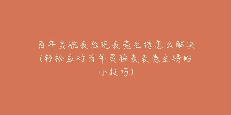 百年灵腕表出现表壳生锈怎么解决(轻松应对百年灵腕表表壳生锈的小技巧)-名表号 百年灵腕表出现表壳生锈怎么解决(轻松应对百年灵腕表表壳生锈的小技巧)