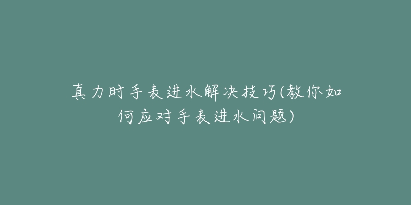 真力时手表进水解决技巧(教你如何应对手表进水问题)-名表号 真力时手表进水解决技巧(教你如何应对手表进水问题)