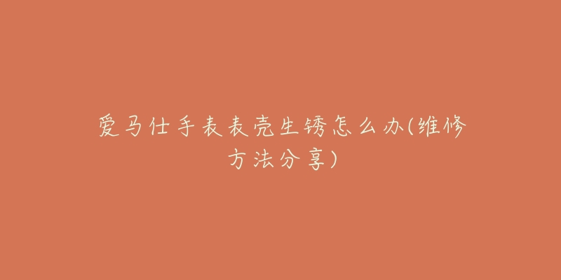 爱马仕手表表壳生锈怎么办(维修方法分享)-名表号 爱马仕手表表壳生锈怎么办(维修方法分享)