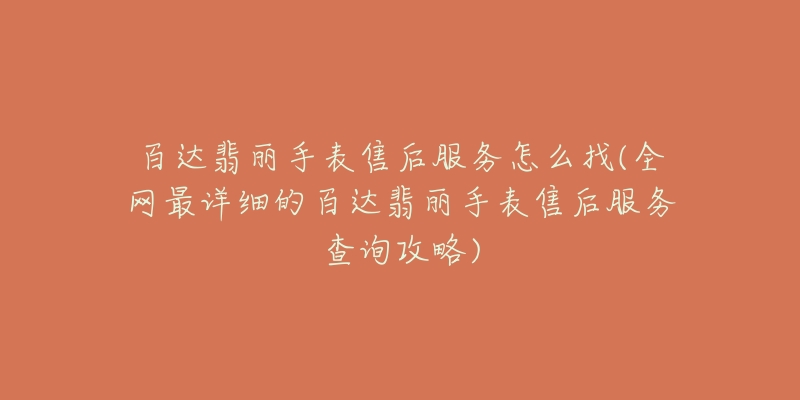 百达翡丽手表售后服务怎么找(全网最详细的百达翡丽手表售后服务查询攻略)-名表号 百达翡丽手表售后服务怎么找(全网最详细的百达翡丽手表售后服务查询攻略)