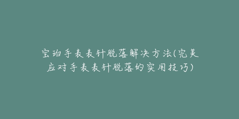 宝珀手表表针脱落解决方法(完美应对手表表针脱落的实用技巧)-名表号 宝珀手表表针脱落解决方法(完美应对手表表针脱落的实用技巧)