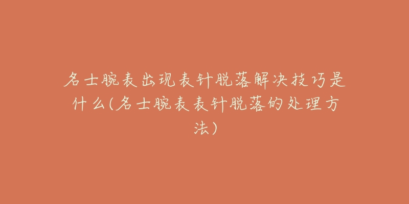 名士腕表出现表针脱落解决技巧是什么(名士腕表表针脱落的处理方法)-名表号 名士腕表出现表针脱落解决技巧是什么(名士腕表表针脱落的处理方法)