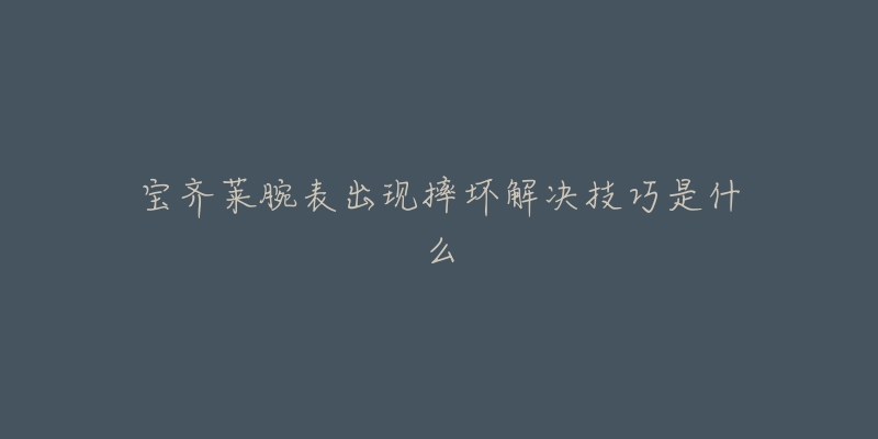 宝齐莱腕表出现摔坏解决技巧是什么-名表号 宝齐莱腕表出现摔坏解决技巧是什么