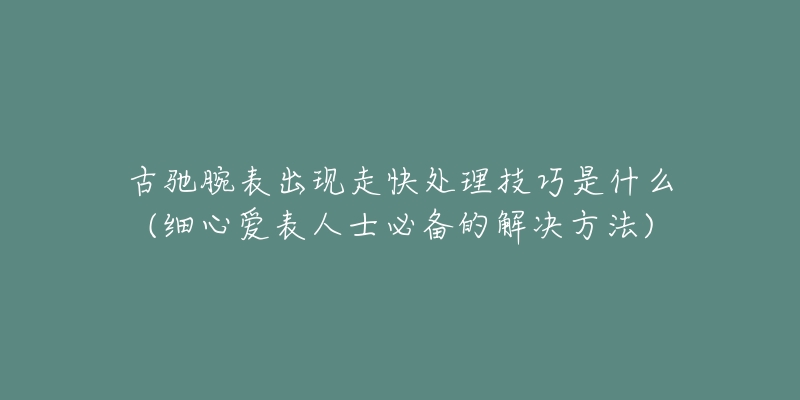 古驰腕表出现走快处理技巧是什么(细心爱表人士必备的解决方法)-名表号 古驰腕表出现走快处理技巧是什么(细心爱表人士必备的解决方法)