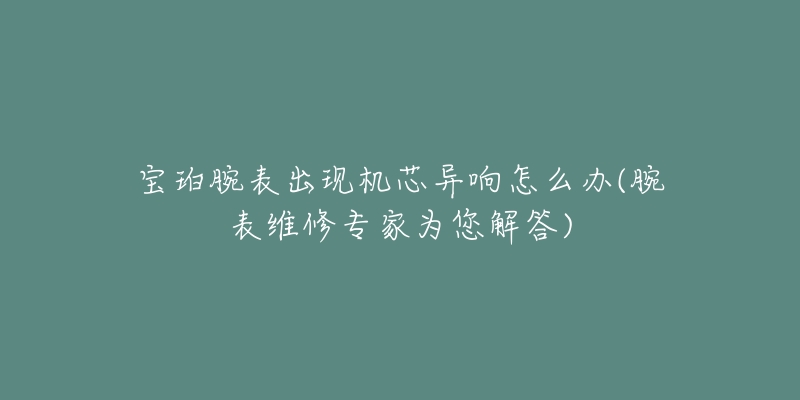 宝珀腕表出现机芯异响怎么办(腕表维修专家为您解答)-名表号 宝珀腕表出现机芯异响怎么办(腕表维修专家为您解答)