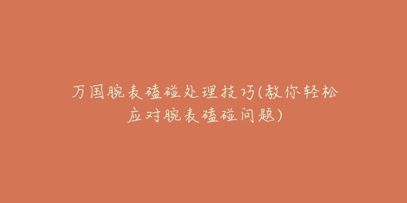 万国腕表磕碰处理技巧(教你轻松应对腕表磕碰问题)-名表号 万国腕表磕碰处理技巧(教你轻松应对腕表磕碰问题)