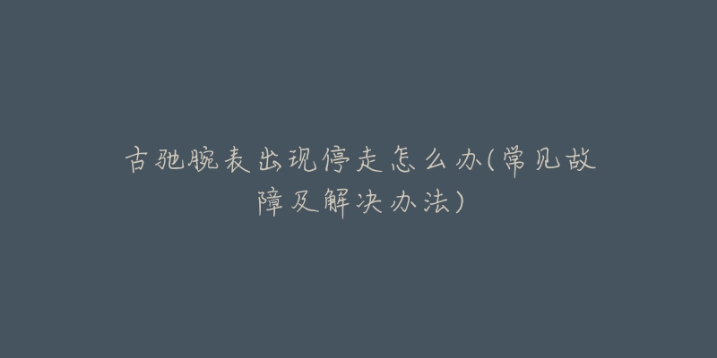 古驰腕表出现停走怎么办(常见故障及解决办法)-名表号 古驰腕表出现停走怎么办(常见故障及解决办法)