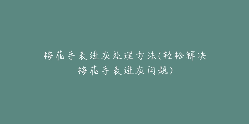 梅花手表进灰处理方法(轻松解决梅花手表进灰问题)-名表号 梅花手表进灰处理方法(轻松解决梅花手表进灰问题)