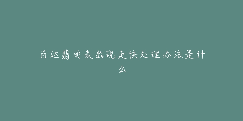 百达翡丽表出现走快处理办法是什么-名表号 百达翡丽表出现走快处理办法是什么