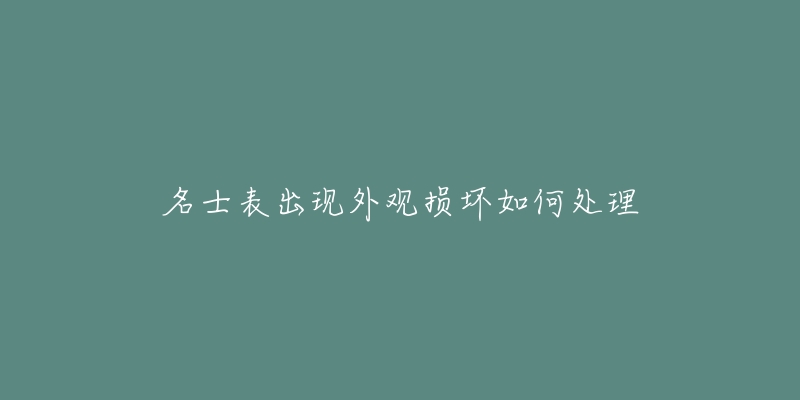 名士表出现外观损坏如何处理-名表号 名士表出现外观损坏如何处理