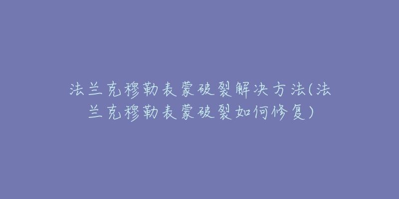 法兰克穆勒表蒙破裂解决方法(法兰克穆勒表蒙破裂如何修复)-名表号 法兰克穆勒表蒙破裂解决方法(法兰克穆勒表蒙破裂如何修复)