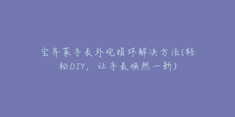 宝齐莱手表外观损坏解决方法(轻松DIY,让手表焕然一新)-名表号 宝齐莱手表外观损坏解决方法(轻松DIY,让手表焕然一新)