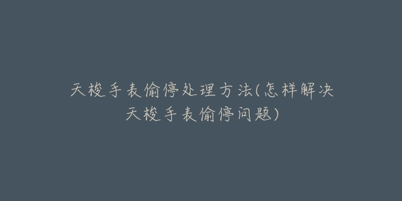 天梭手表偷停处理方法(怎样解决天梭手表偷停问题)-名表号 天梭手表偷停处理方法(怎样解决天梭手表偷停问题)
