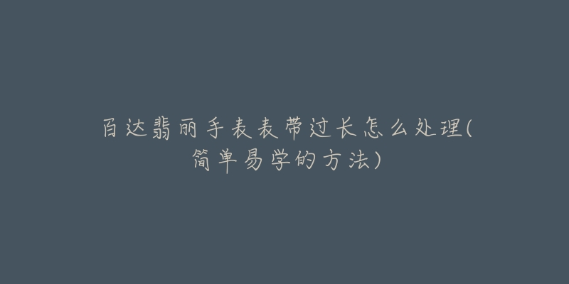 百达翡丽手表表带过长怎么处理(简单易学的方法)-名表号 百达翡丽手表表带过长怎么处理(简单易学的方法)