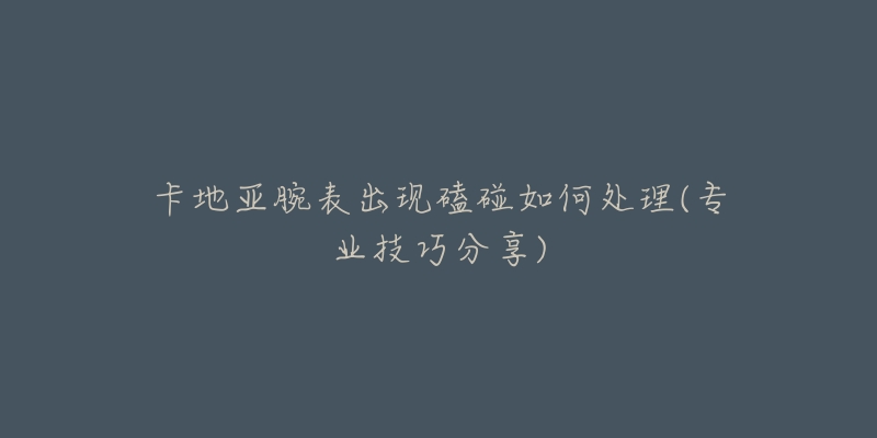 卡地亚腕表出现磕碰如何处理(专业技巧分享)-名表号 卡地亚腕表出现磕碰如何处理(专业技巧分享)