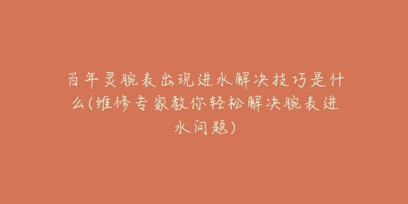百年灵腕表出现进水解决技巧是什么(维修专家教你轻松解决腕表进水问题)-名表号 百年灵腕表出现进水解决技巧是什么(维修专家教你轻松解决腕表进水问题)