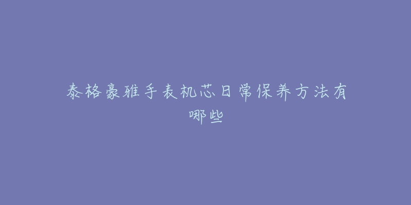 泰格豪雅手表机芯日常保养方法有哪些-名表号 泰格豪雅手表机芯日常保养方法有哪些