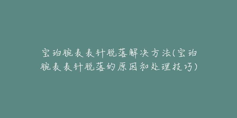 宝珀腕表表针脱落解决方法(宝珀腕表表针脱落的原因和处理技巧)-名表号 宝珀腕表表针脱落解决方法(宝珀腕表表针脱落的原因和处理技巧)