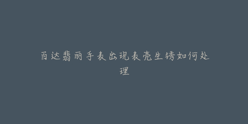 百达翡丽手表出现表壳生锈如何处理-名表号 百达翡丽手表出现表壳生锈如何处理