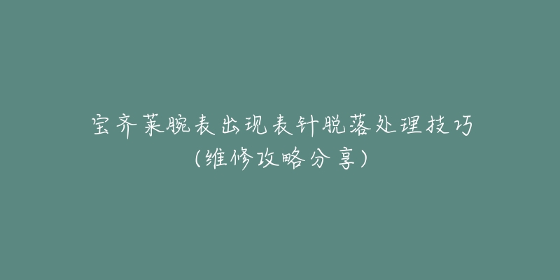 宝齐莱腕表出现表针脱落处理技巧(维修攻略分享)-名表号 宝齐莱腕表出现表针脱落处理技巧(维修攻略分享)