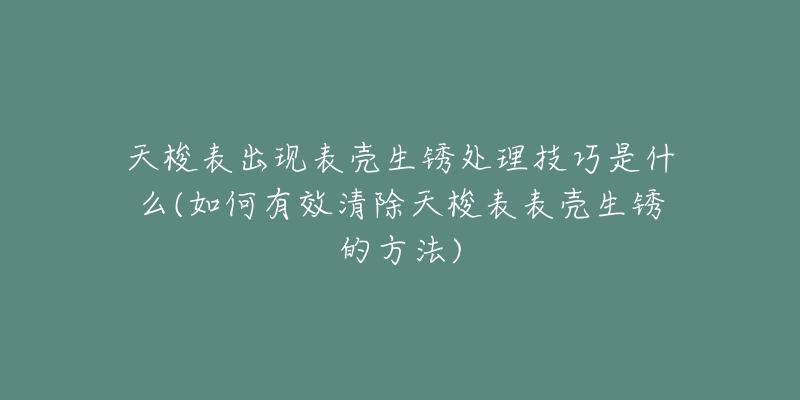 天梭表出现表壳生锈处理技巧是什么(如何有效清除天梭表表壳生锈的方法)-名表号 天梭表出现表壳生锈处理技巧是什么(如何有效清除天梭表表壳生锈的方法)