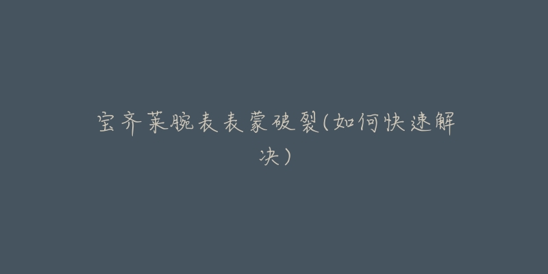 宝齐莱腕表表蒙破裂(如何快速解决)-名表号 宝齐莱腕表表蒙破裂(如何快速解决)