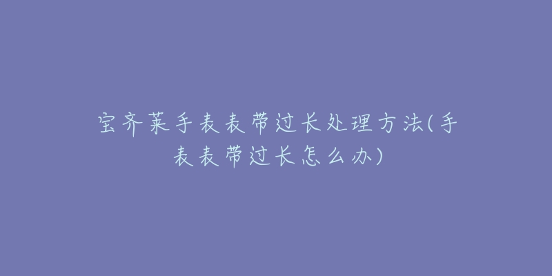 宝齐莱手表表带过长处理方法(手表表带过长怎么办)-名表号 宝齐莱手表表带过长处理方法(手表表带过长怎么办)