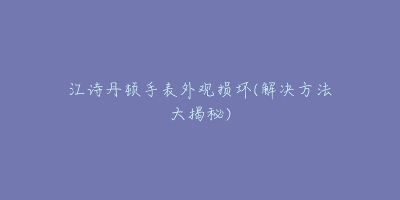 江诗丹顿手表外观损坏(解决方法大揭秘)-名表号 江诗丹顿手表外观损坏(解决方法大揭秘)