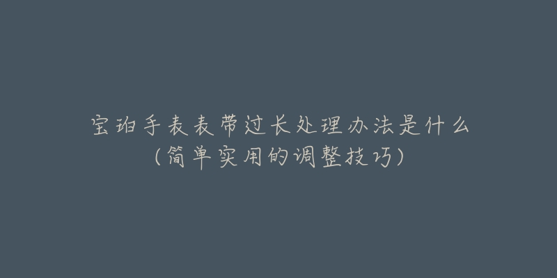 宝珀手表表带过长处理办法是什么(简单实用的调整技巧)-名表号 宝珀手表表带过长处理办法是什么(简单实用的调整技巧)