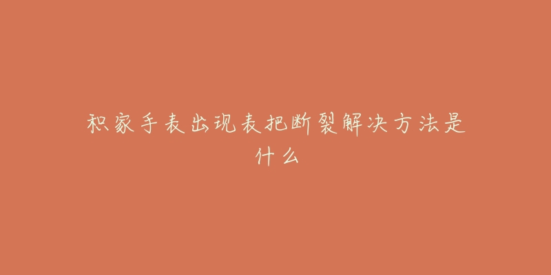 积家手表出现表把断裂解决方法是什么-名表号 积家手表出现表把断裂解决方法是什么