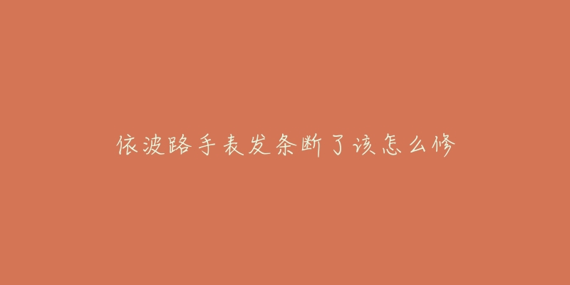 依波路手表发条断了该怎么修-名表号 依波路手表发条断了该怎么修