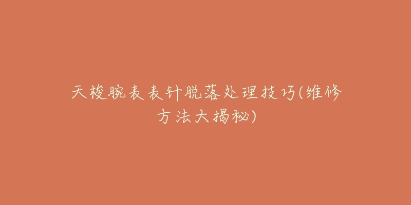 天梭腕表表针脱落处理技巧(维修方法大揭秘)-名表号 天梭腕表表针脱落处理技巧(维修方法大揭秘)