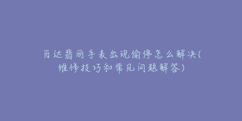 百达翡丽手表出现偷停怎么解决(维修技巧和常见问题解答)-名表号 百达翡丽手表出现偷停怎么解决(维修技巧和常见问题解答)