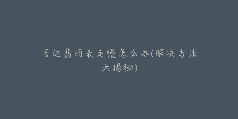 百达翡丽表走慢怎么办(解决方法大揭秘)-名表号 百达翡丽表走慢怎么办(解决方法大揭秘)