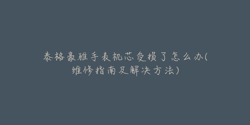 泰格豪雅手表机芯受损了怎么办(维修指南及解决方法)-名表号 泰格豪雅手表机芯受损了怎么办(维修指南及解决方法)